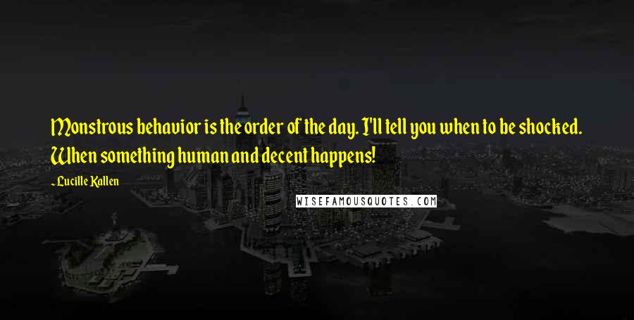 Lucille Kallen Quotes: Monstrous behavior is the order of the day. I'll tell you when to be shocked. When something human and decent happens!