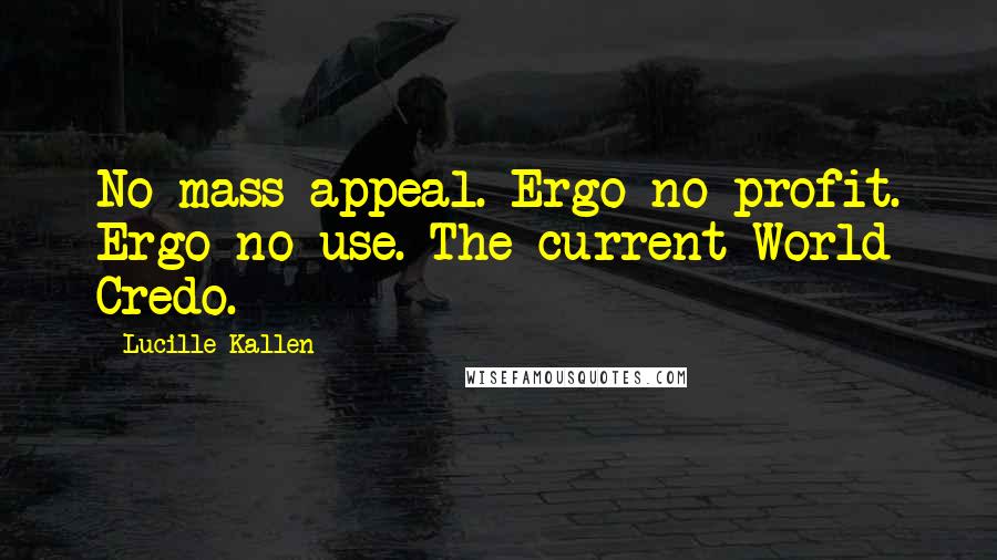 Lucille Kallen Quotes: No mass appeal. Ergo no profit. Ergo no use. The current World Credo.