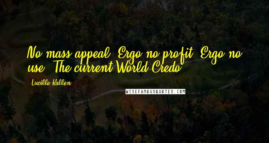 Lucille Kallen Quotes: No mass appeal. Ergo no profit. Ergo no use. The current World Credo.