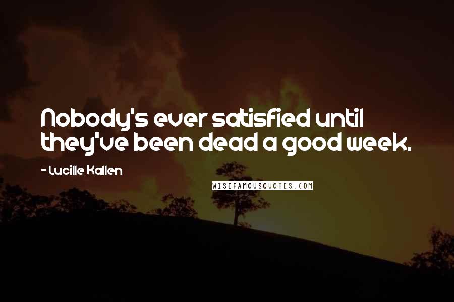 Lucille Kallen Quotes: Nobody's ever satisfied until they've been dead a good week.