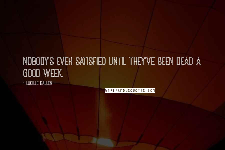 Lucille Kallen Quotes: Nobody's ever satisfied until they've been dead a good week.
