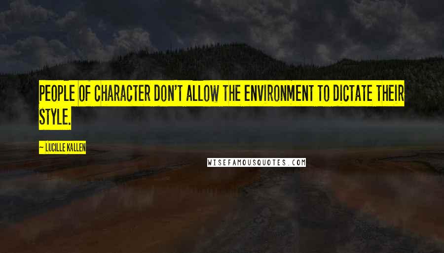 Lucille Kallen Quotes: People of character don't allow the environment to dictate their style.