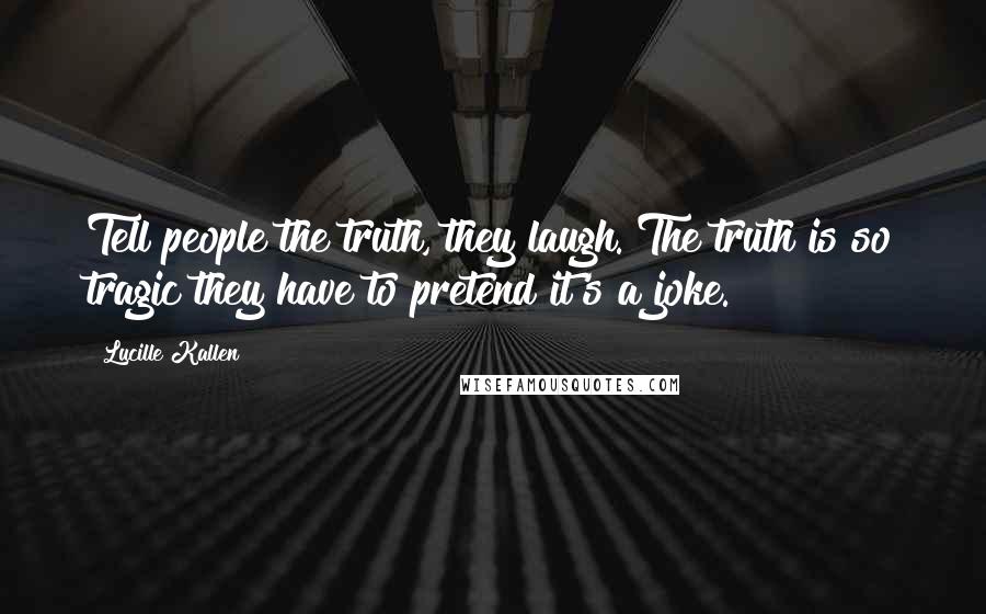 Lucille Kallen Quotes: Tell people the truth, they laugh. The truth is so tragic they have to pretend it's a joke.