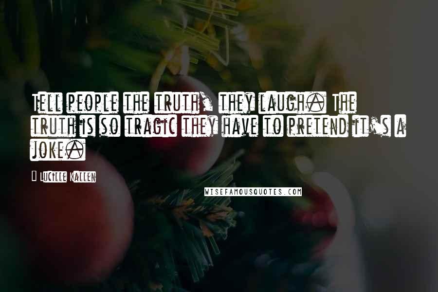 Lucille Kallen Quotes: Tell people the truth, they laugh. The truth is so tragic they have to pretend it's a joke.