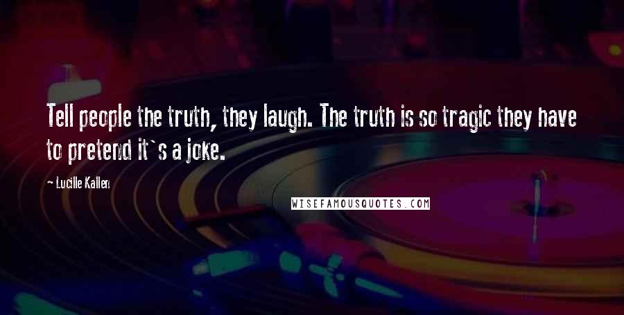 Lucille Kallen Quotes: Tell people the truth, they laugh. The truth is so tragic they have to pretend it's a joke.