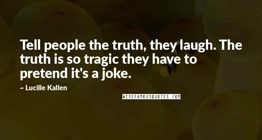 Lucille Kallen Quotes: Tell people the truth, they laugh. The truth is so tragic they have to pretend it's a joke.