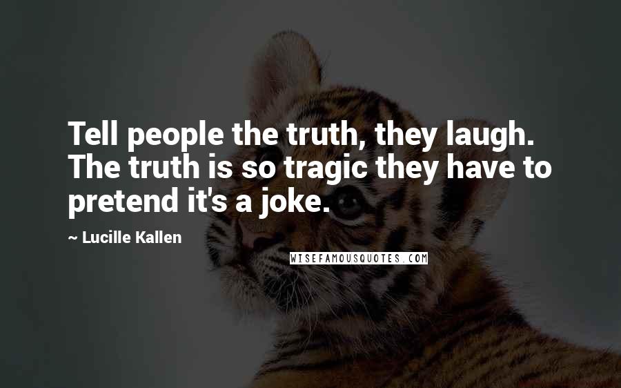 Lucille Kallen Quotes: Tell people the truth, they laugh. The truth is so tragic they have to pretend it's a joke.