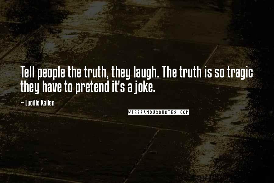 Lucille Kallen Quotes: Tell people the truth, they laugh. The truth is so tragic they have to pretend it's a joke.