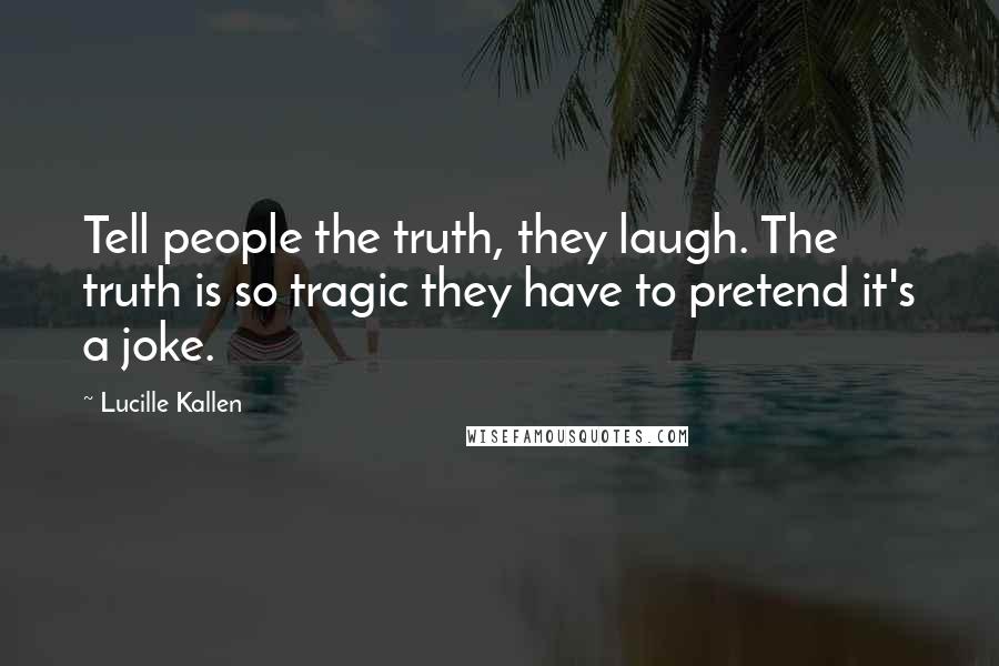 Lucille Kallen Quotes: Tell people the truth, they laugh. The truth is so tragic they have to pretend it's a joke.