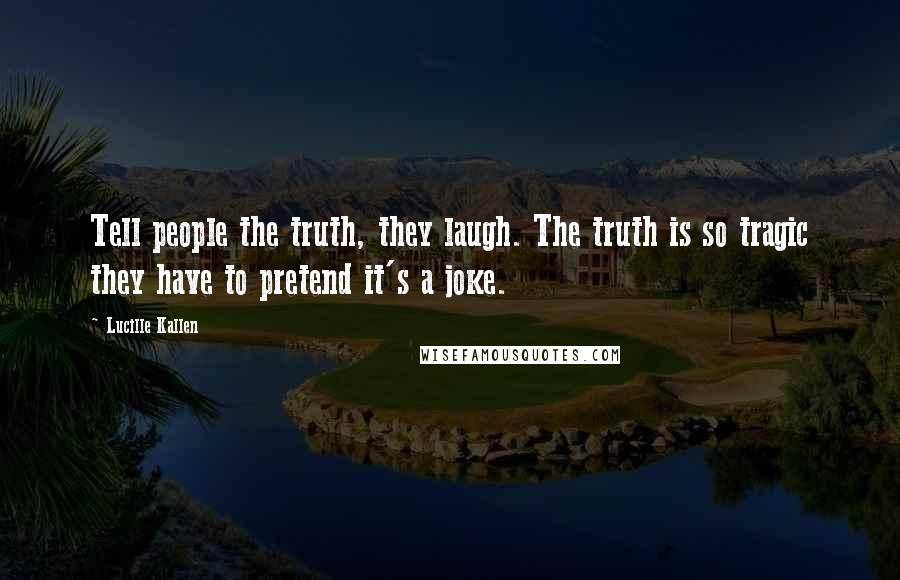 Lucille Kallen Quotes: Tell people the truth, they laugh. The truth is so tragic they have to pretend it's a joke.