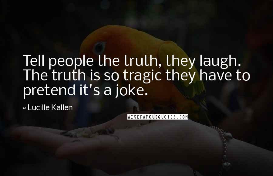 Lucille Kallen Quotes: Tell people the truth, they laugh. The truth is so tragic they have to pretend it's a joke.