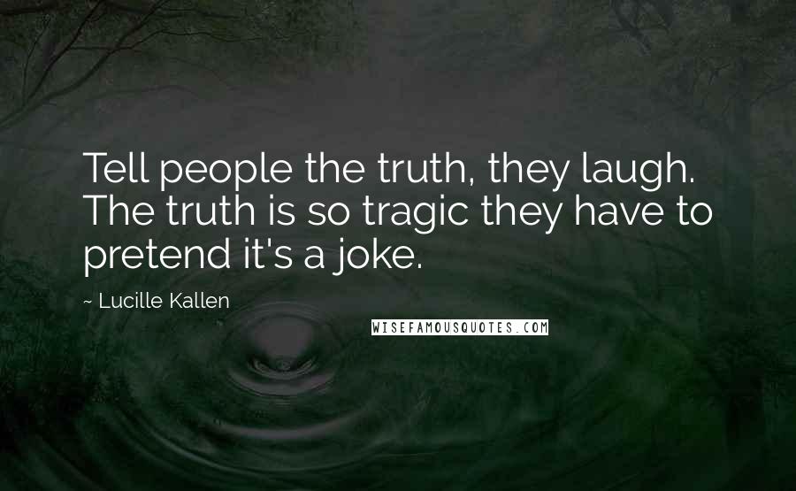 Lucille Kallen Quotes: Tell people the truth, they laugh. The truth is so tragic they have to pretend it's a joke.