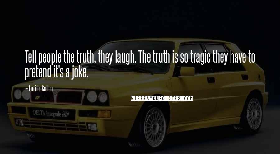 Lucille Kallen Quotes: Tell people the truth, they laugh. The truth is so tragic they have to pretend it's a joke.