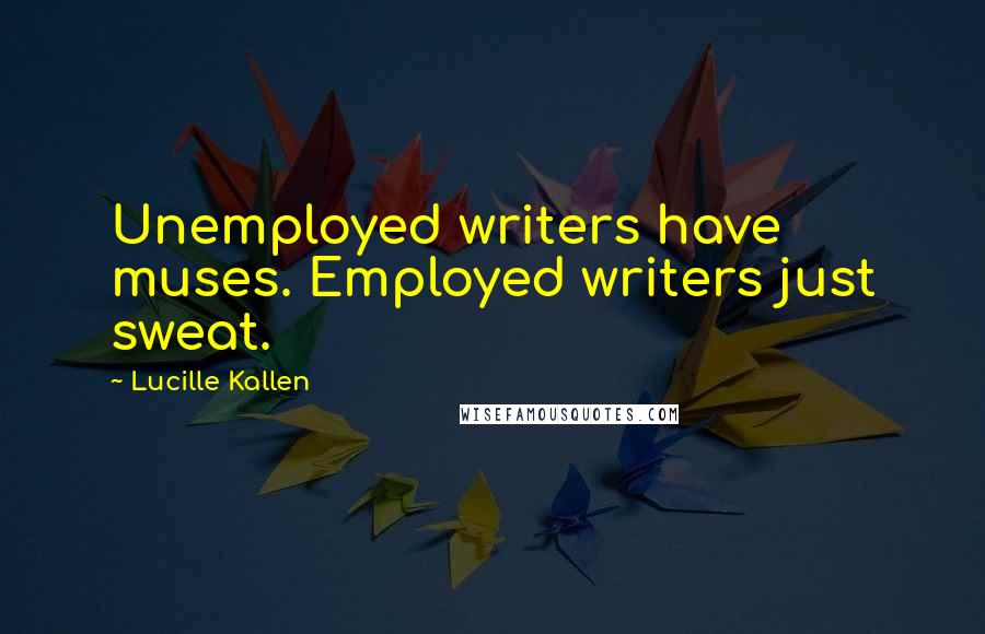 Lucille Kallen Quotes: Unemployed writers have muses. Employed writers just sweat.