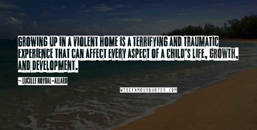 Lucille Roybal-Allard Quotes: Growing up in a violent home is a terrifying and traumatic experience that can affect every aspect of a child's life, growth, and development.