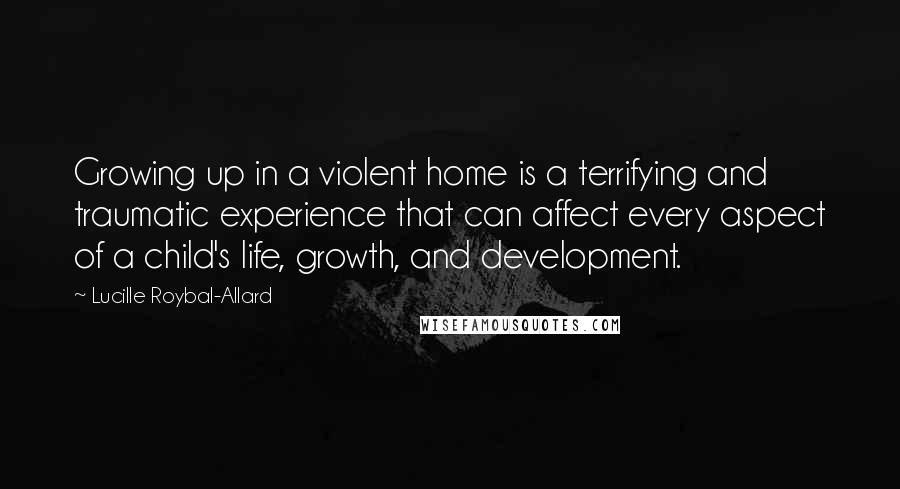 Lucille Roybal-Allard Quotes: Growing up in a violent home is a terrifying and traumatic experience that can affect every aspect of a child's life, growth, and development.