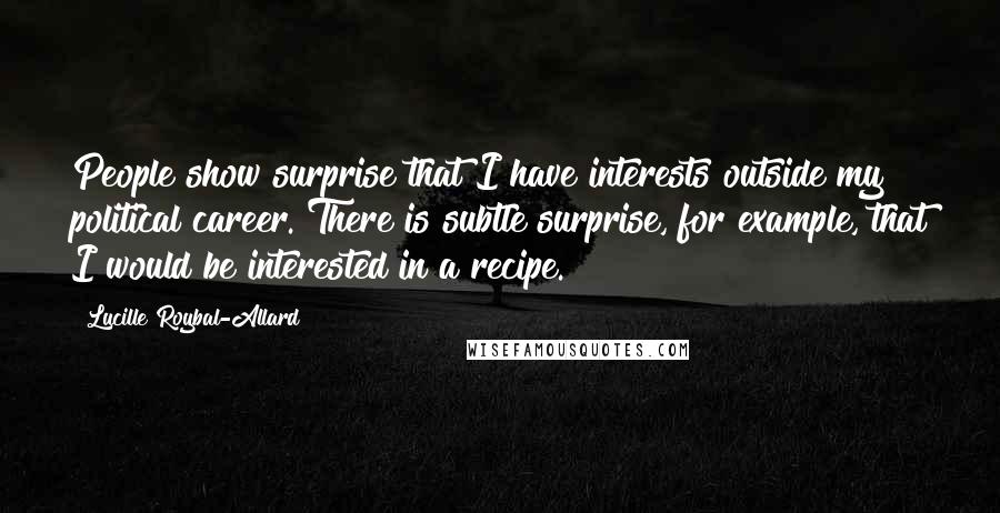 Lucille Roybal-Allard Quotes: People show surprise that I have interests outside my political career. There is subtle surprise, for example, that I would be interested in a recipe.