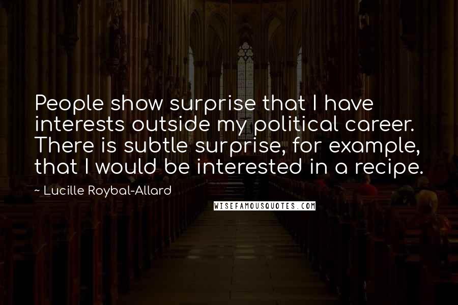 Lucille Roybal-Allard Quotes: People show surprise that I have interests outside my political career. There is subtle surprise, for example, that I would be interested in a recipe.