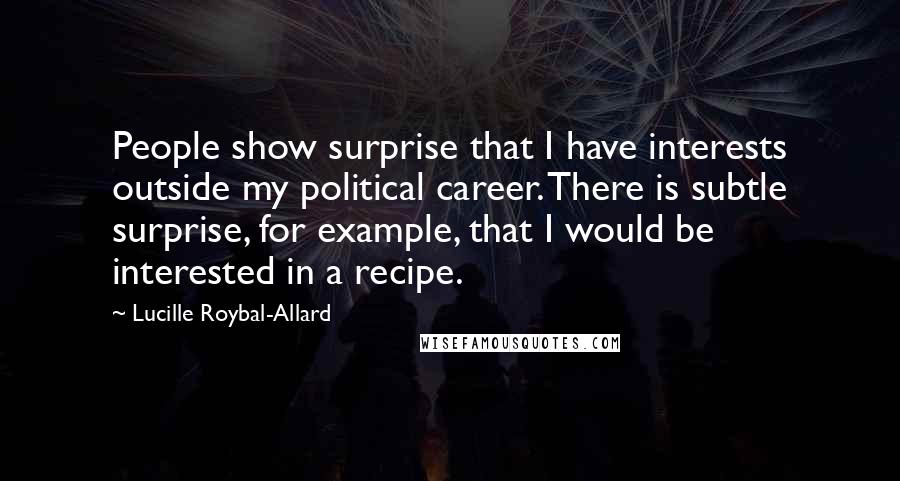 Lucille Roybal-Allard Quotes: People show surprise that I have interests outside my political career. There is subtle surprise, for example, that I would be interested in a recipe.