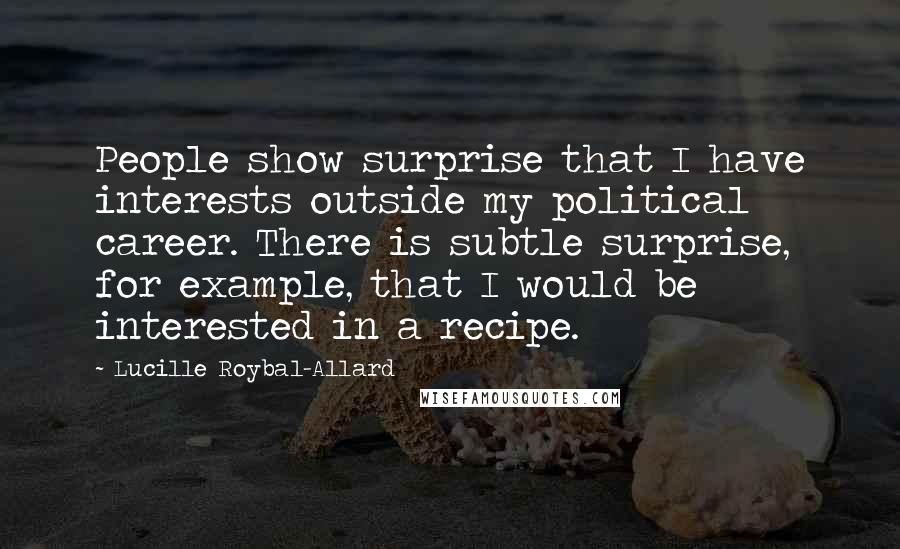Lucille Roybal-Allard Quotes: People show surprise that I have interests outside my political career. There is subtle surprise, for example, that I would be interested in a recipe.