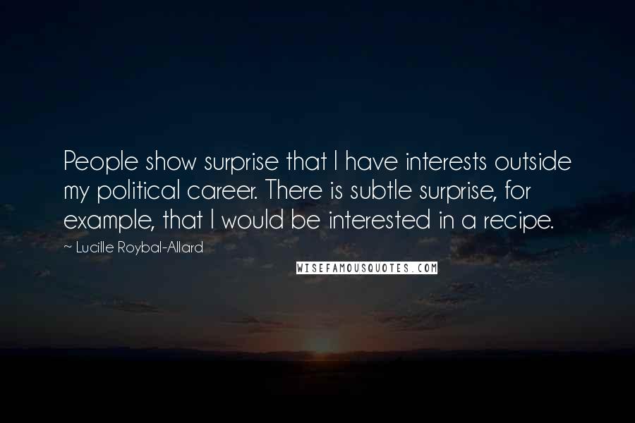 Lucille Roybal-Allard Quotes: People show surprise that I have interests outside my political career. There is subtle surprise, for example, that I would be interested in a recipe.