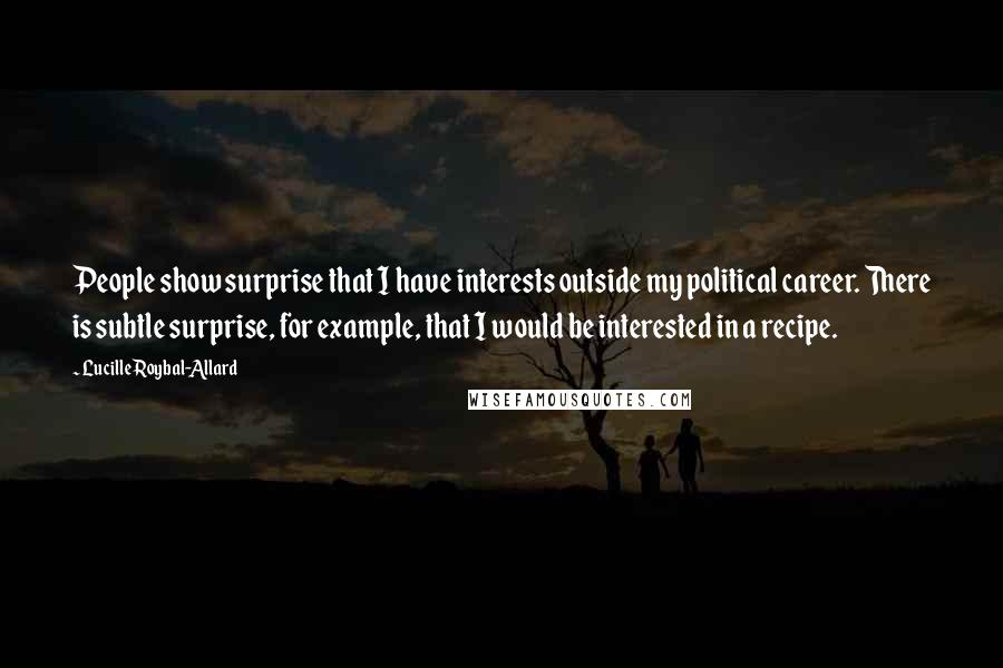 Lucille Roybal-Allard Quotes: People show surprise that I have interests outside my political career. There is subtle surprise, for example, that I would be interested in a recipe.