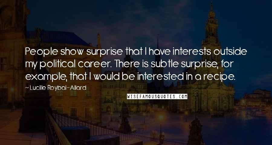 Lucille Roybal-Allard Quotes: People show surprise that I have interests outside my political career. There is subtle surprise, for example, that I would be interested in a recipe.