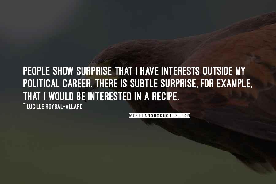 Lucille Roybal-Allard Quotes: People show surprise that I have interests outside my political career. There is subtle surprise, for example, that I would be interested in a recipe.