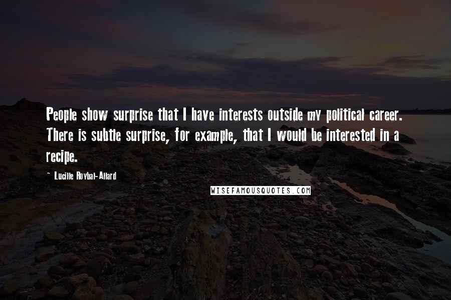 Lucille Roybal-Allard Quotes: People show surprise that I have interests outside my political career. There is subtle surprise, for example, that I would be interested in a recipe.