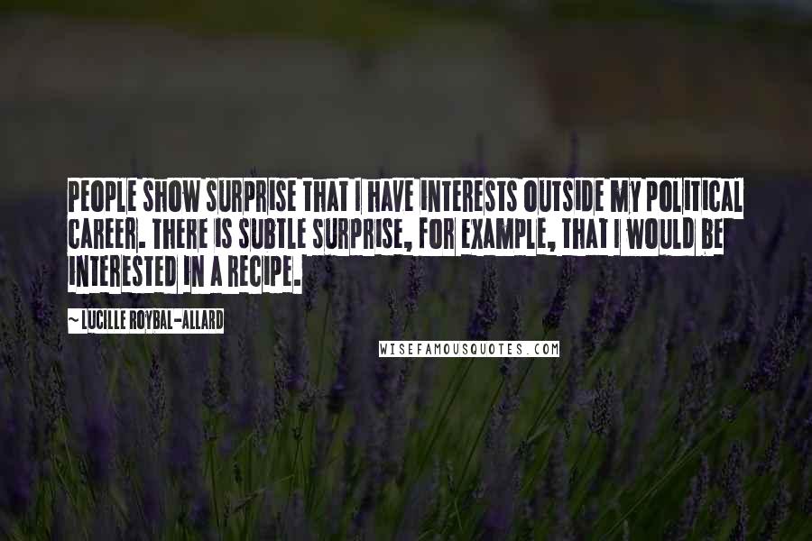 Lucille Roybal-Allard Quotes: People show surprise that I have interests outside my political career. There is subtle surprise, for example, that I would be interested in a recipe.