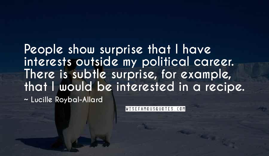 Lucille Roybal-Allard Quotes: People show surprise that I have interests outside my political career. There is subtle surprise, for example, that I would be interested in a recipe.