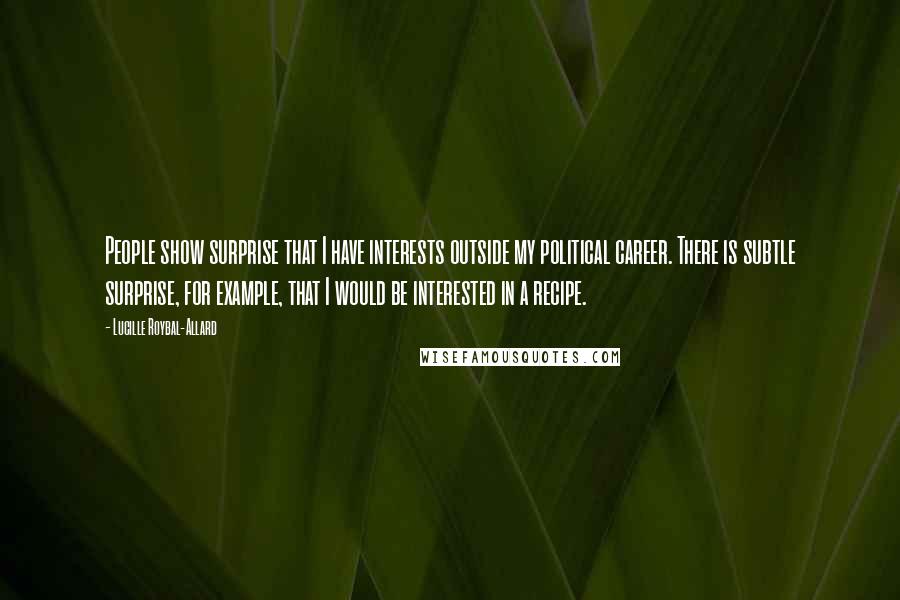 Lucille Roybal-Allard Quotes: People show surprise that I have interests outside my political career. There is subtle surprise, for example, that I would be interested in a recipe.