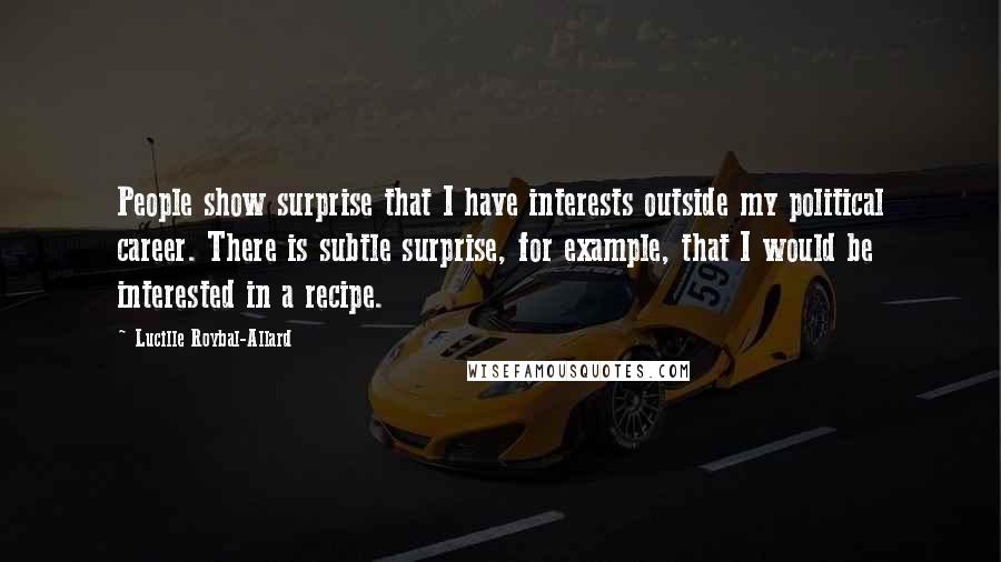 Lucille Roybal-Allard Quotes: People show surprise that I have interests outside my political career. There is subtle surprise, for example, that I would be interested in a recipe.