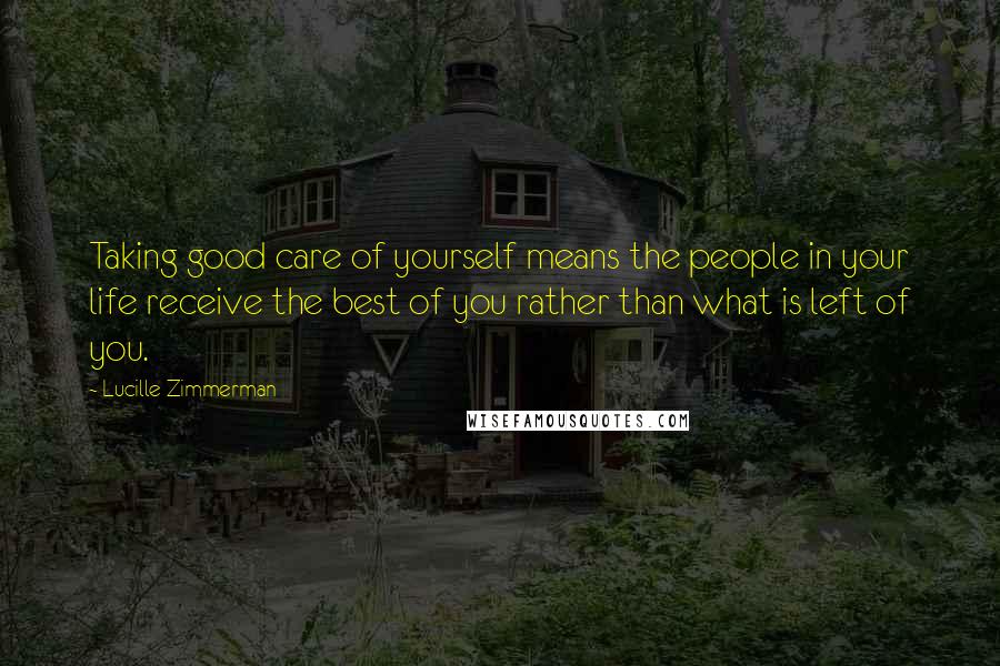 Lucille Zimmerman Quotes: Taking good care of yourself means the people in your life receive the best of you rather than what is left of you.