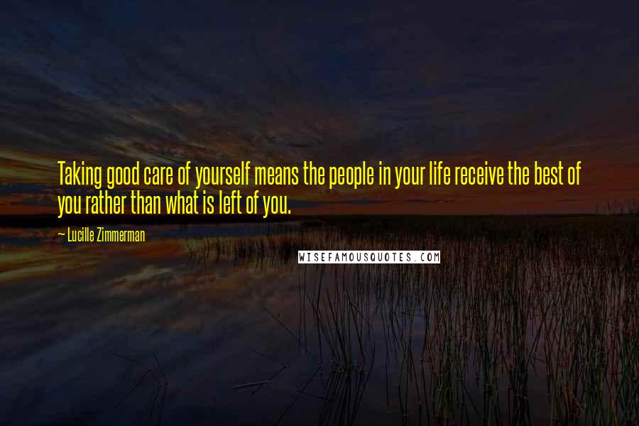 Lucille Zimmerman Quotes: Taking good care of yourself means the people in your life receive the best of you rather than what is left of you.