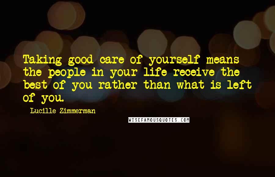 Lucille Zimmerman Quotes: Taking good care of yourself means the people in your life receive the best of you rather than what is left of you.