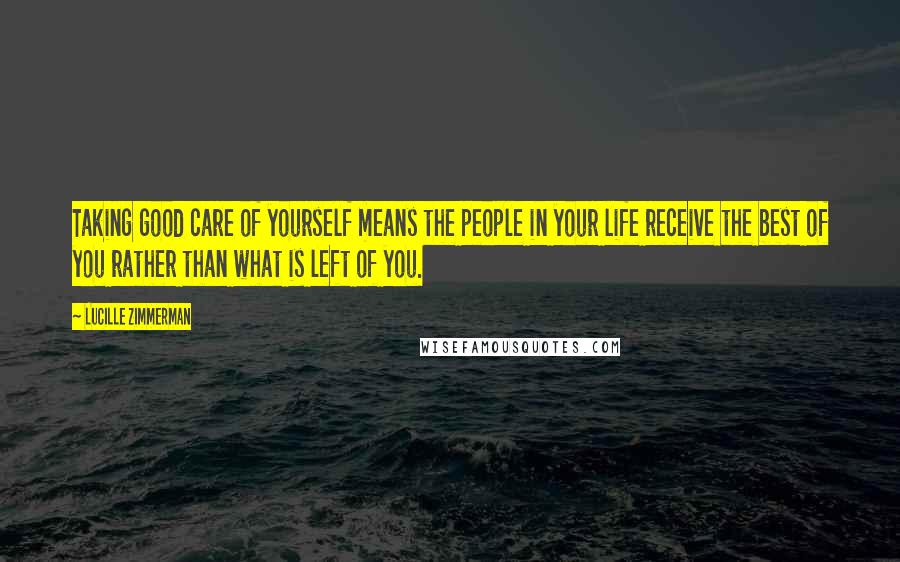 Lucille Zimmerman Quotes: Taking good care of yourself means the people in your life receive the best of you rather than what is left of you.