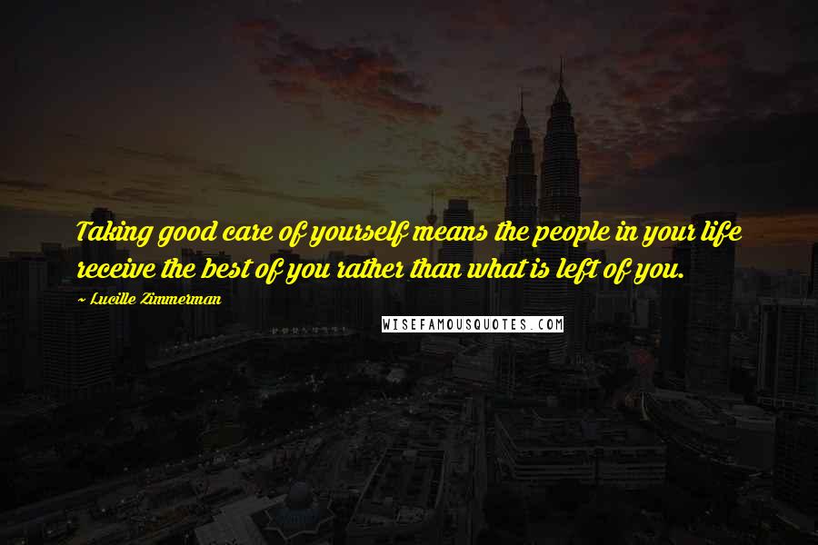 Lucille Zimmerman Quotes: Taking good care of yourself means the people in your life receive the best of you rather than what is left of you.