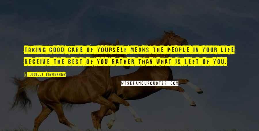 Lucille Zimmerman Quotes: Taking good care of yourself means the people in your life receive the best of you rather than what is left of you.