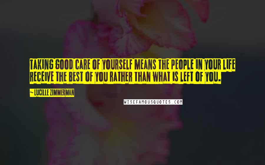 Lucille Zimmerman Quotes: Taking good care of yourself means the people in your life receive the best of you rather than what is left of you.