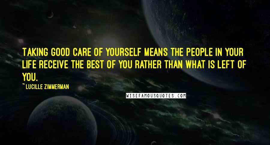 Lucille Zimmerman Quotes: Taking good care of yourself means the people in your life receive the best of you rather than what is left of you.