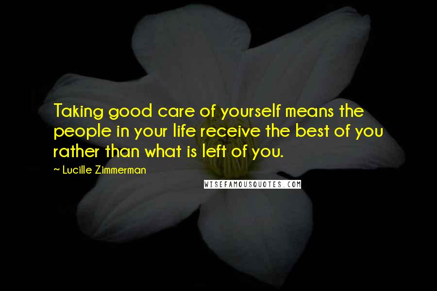 Lucille Zimmerman Quotes: Taking good care of yourself means the people in your life receive the best of you rather than what is left of you.