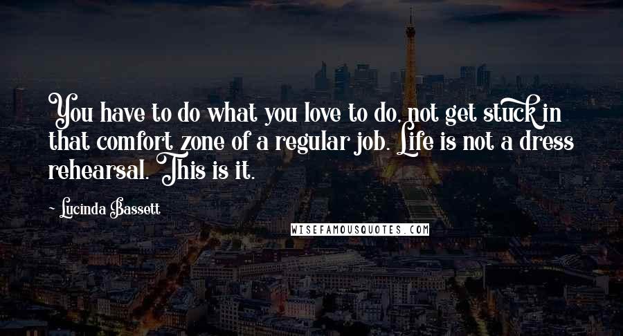 Lucinda Bassett Quotes: You have to do what you love to do, not get stuck in that comfort zone of a regular job. Life is not a dress rehearsal. This is it.