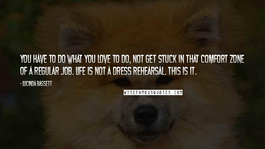 Lucinda Bassett Quotes: You have to do what you love to do, not get stuck in that comfort zone of a regular job. Life is not a dress rehearsal. This is it.