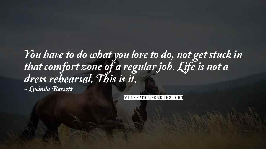 Lucinda Bassett Quotes: You have to do what you love to do, not get stuck in that comfort zone of a regular job. Life is not a dress rehearsal. This is it.