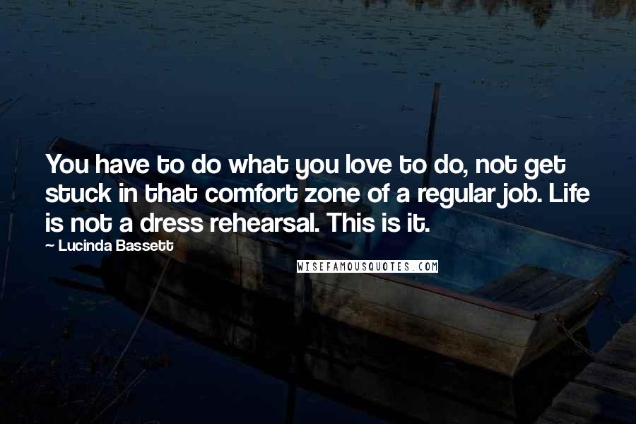 Lucinda Bassett Quotes: You have to do what you love to do, not get stuck in that comfort zone of a regular job. Life is not a dress rehearsal. This is it.