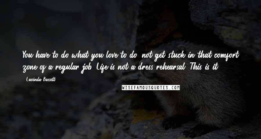 Lucinda Bassett Quotes: You have to do what you love to do, not get stuck in that comfort zone of a regular job. Life is not a dress rehearsal. This is it.