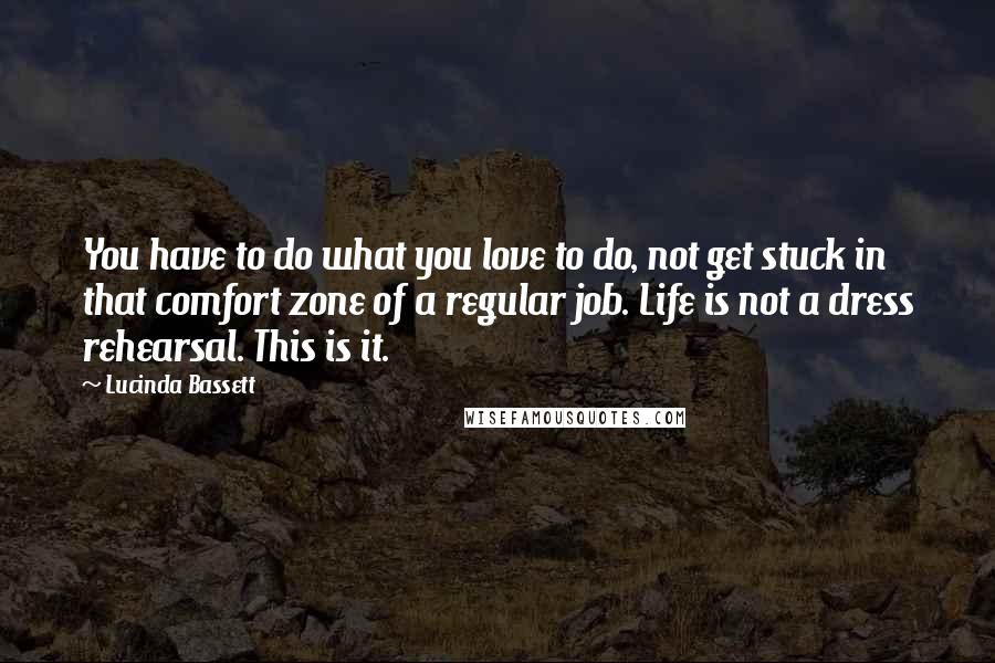 Lucinda Bassett Quotes: You have to do what you love to do, not get stuck in that comfort zone of a regular job. Life is not a dress rehearsal. This is it.