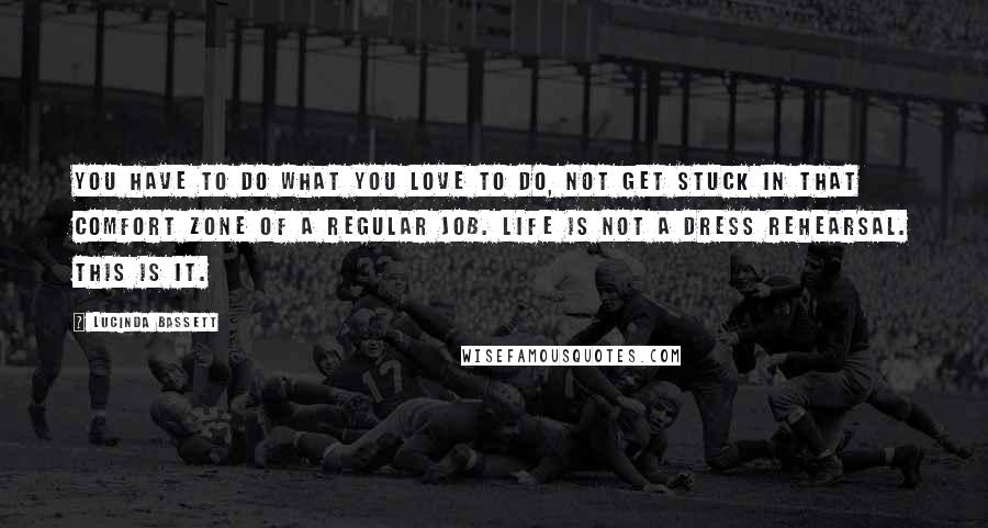 Lucinda Bassett Quotes: You have to do what you love to do, not get stuck in that comfort zone of a regular job. Life is not a dress rehearsal. This is it.