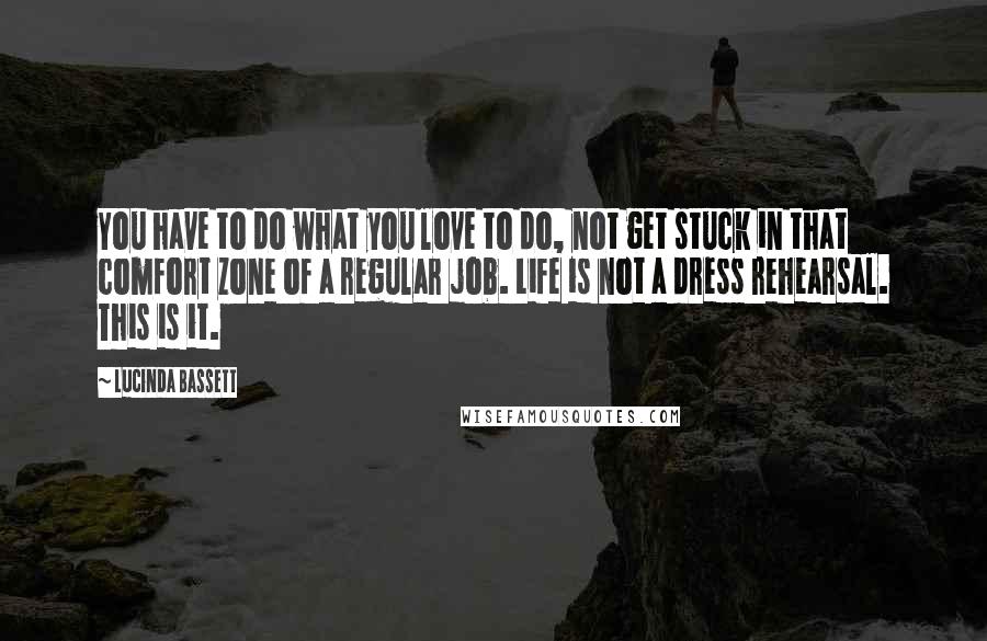 Lucinda Bassett Quotes: You have to do what you love to do, not get stuck in that comfort zone of a regular job. Life is not a dress rehearsal. This is it.